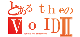 とあるｔｈｅのＶｏＩＤⅡ（Ｖｏｃａｌｓ ｏｆ Ｉｎｄｏｎｅｓｉａ）