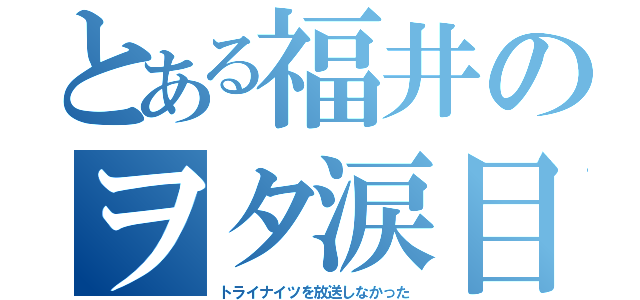 とある福井のヲタ涙目（トライナイツを放送しなかった）