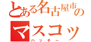 とある名古屋市交通局のマスコットキャラクター（ハッチー）