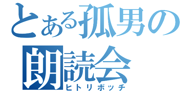 とある孤男の朗読会（ヒトリボッチ）