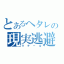 とあるヘタレの現実逃避（ラテール）