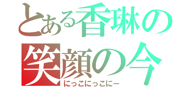 とある香琳の笑顔の今（にっこにっこにー）