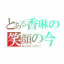 とある香琳の笑顔の今（にっこにっこにー）