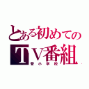 とある初めてのＴＶ番組（菅小学校）