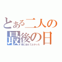 とある二人の最後の日（君に会えてよかった）