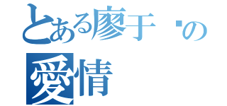 とある廖于葳の愛情（）