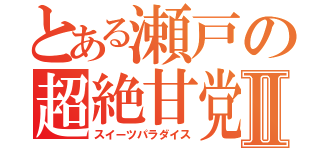 とある瀬戸の超絶甘党Ⅱ（スイーツパラダイス）