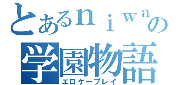 とあるｎｉｗａの学園物語（エロゲープレイ）