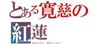 とある寛慈の紅蓮（ｍｏｕｎｔ ｗｈｉ－ａ－）