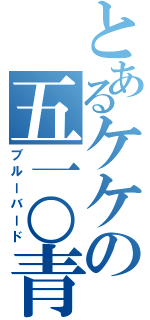 とあるケケの五一○青鳥（ブルーバード）