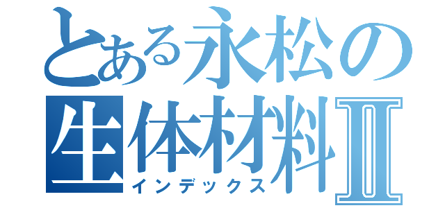 とある永松の生体材料Ⅱ（インデックス）