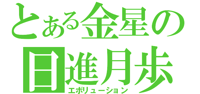 とある金星の日進月歩（エボリューション）