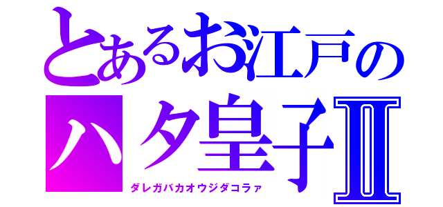 とあるお江戸のハタ皇子Ⅱ（ダレガバカオウジダコラァ）