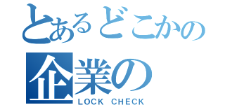 とあるどこかの企業の（ＬＯＣＫ ＣＨＥＣＫ）