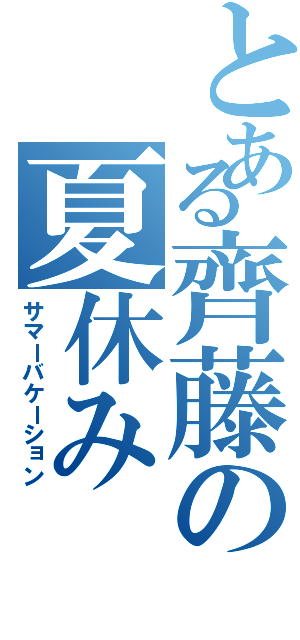 とある齊藤の夏休み（サマーバケーション）