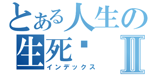 とある人生の生死录Ⅱ（インデックス）