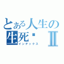 とある人生の生死录Ⅱ（インデックス）