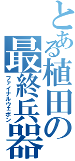 とある植田の最終兵器（ファイナルウェポン）