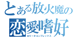 とある放火魔の恋愛嗜好（ロリータコンプレックス）