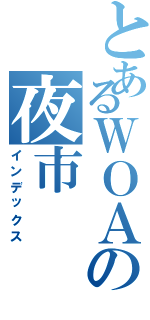 とあるＷＯＡの夜市（インデックス）