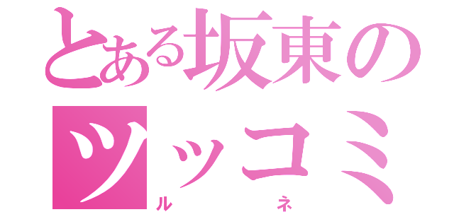 とある坂東のツッコミ役（ルネ）