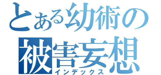 とある幼術の被害妄想（インデックス）