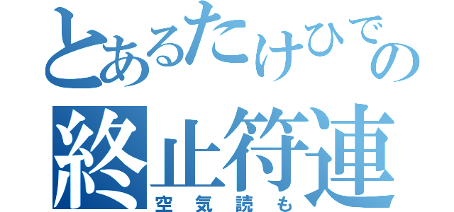 とあるたけひでの終止符連呼（空気読も）