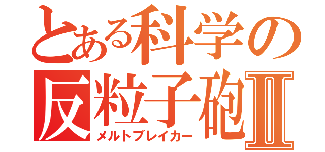 とある科学の反粒子砲Ⅱ（メルトブレイカー）