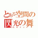 とある空間の閃光の舞（ヒロイン）