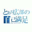 とある広部の自己満足（チョーシニノッテル）