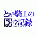 とある騎士の殿堂記録（パレスレコード）