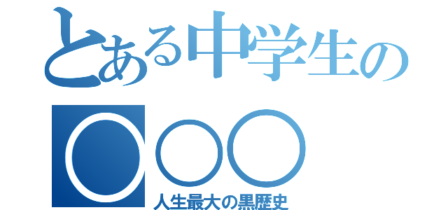 とある中学生の○○○（人生最大の黒歴史）