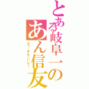 とある岐阜一のあん信友（もう、あんでいいやー）