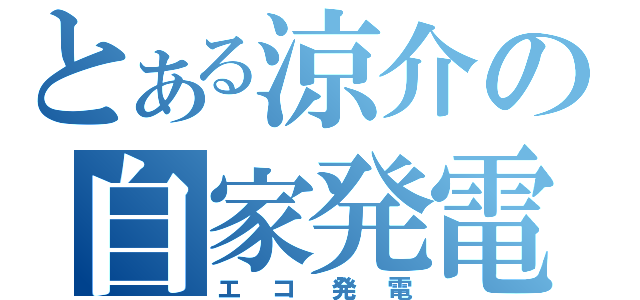 とある涼介の自家発電（エコ発電）