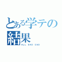 とある学テの結果（ＡＬＬ　ＢＡＤ　ＥＮＤ）