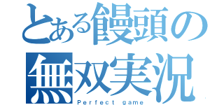 とある饅頭の無双実況（Ｐｅｒｆｅｃｔ ｇａｍｅ）