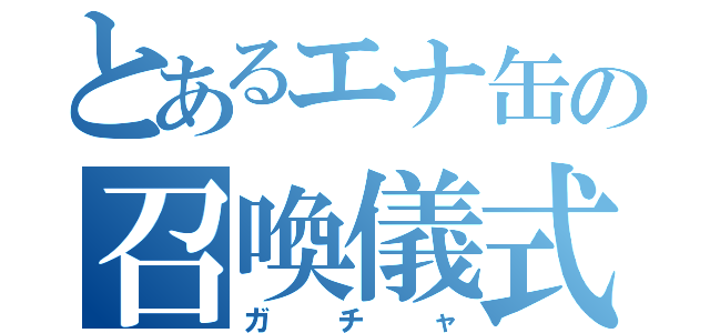 とあるエナ缶の召喚儀式（ガチャ）