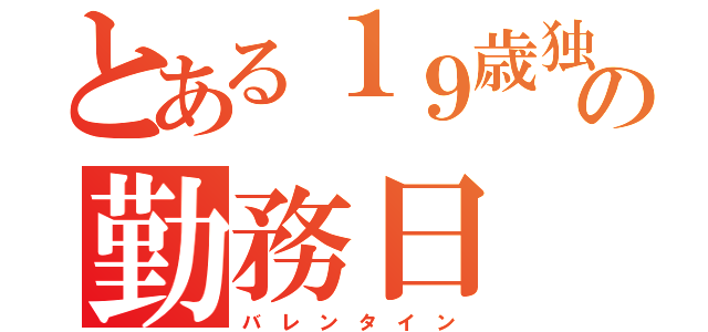 とある１９歳独身の勤務日（バ レ ン タ イ ン）