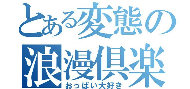 とある変態の浪漫倶楽部（おっぱい大好き）