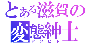 とある滋賀の変態紳士（アツヒト）