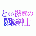 とある滋賀の変態紳士（アツヒト）