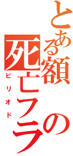 とある額の死亡フラグ（ピリオド）