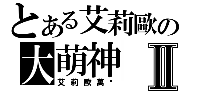 とある艾莉歐の大萌神Ⅱ（艾莉歐萬歲）