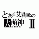 とある艾莉歐の大萌神Ⅱ（艾莉歐萬歲）