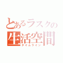 とあるラスクの生活空間（タイムライン）