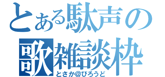 とある駄声の歌雑談枠（とさか＠びろうど）