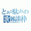 とある駄声の歌雑談枠（とさか＠びろうど）