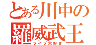 とある川中の羅威武王（ライブ大好き）