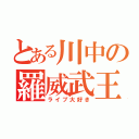 とある川中の羅威武王（ライブ大好き）