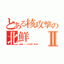 とある核攻撃の北鮮Ⅱ（出澤剛 ＬＩＮＥ傍受 森川亮）